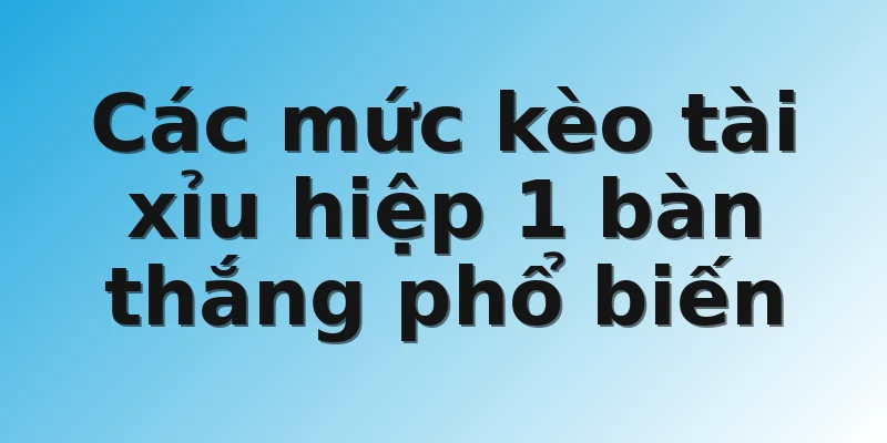 Các mức kèo tài xỉu hiệp 1 bàn thắng phổ biến