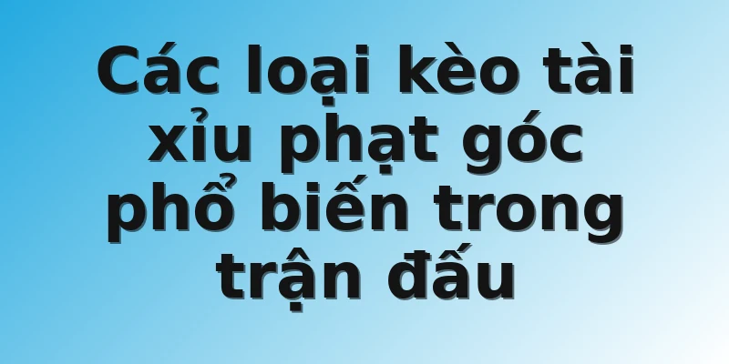 Các loại kèo tài xỉu phạt góc phổ biến trong trận đấu