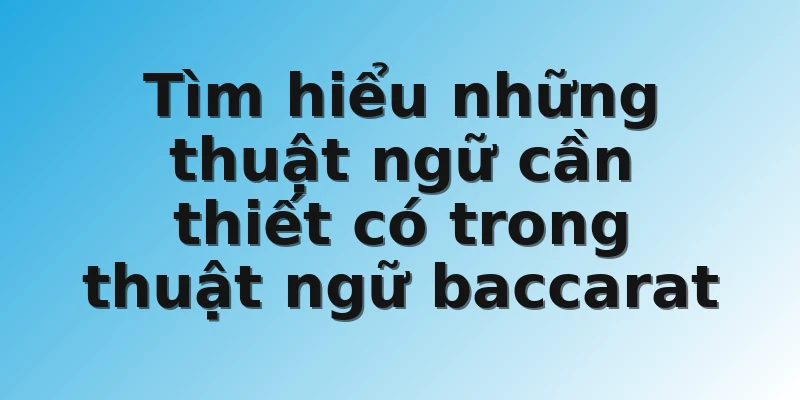 Tìm hiểu những thuật ngữ cần thiết có trong thuật ngữ baccarat