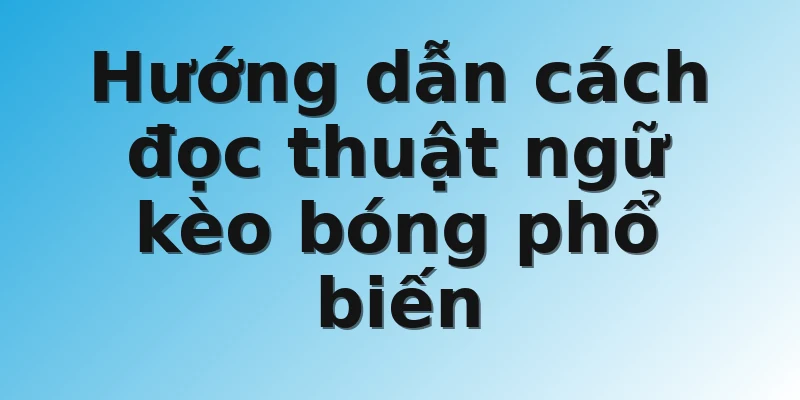 Hướng dẫn cách đọc thuật ngữ kèo bóng phổ biến 