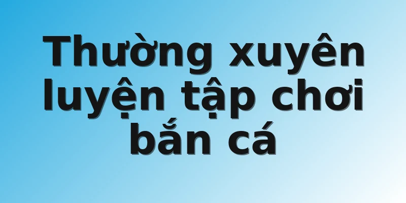 Thường xuyên luyện tập chơi bắn cá 