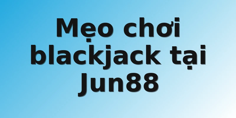 Mẹo chơi blackjack tại Jun88