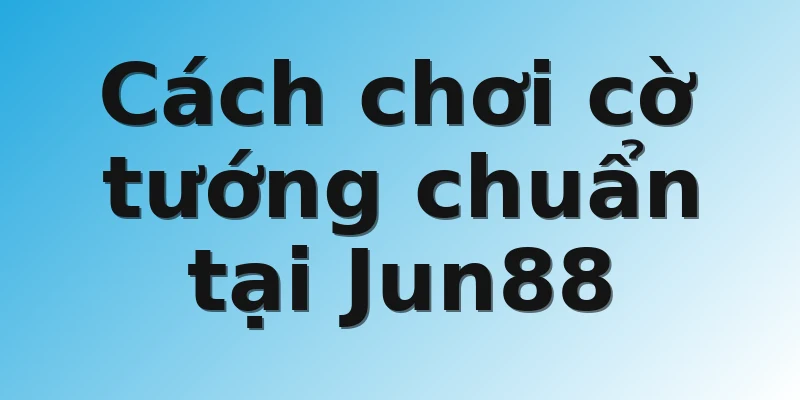 Cách chơi cờ tướng chuẩn tại Jun88