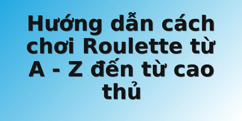 Hướng dẫn cách chơi Roulette từ A - Z đến từ cao thủ