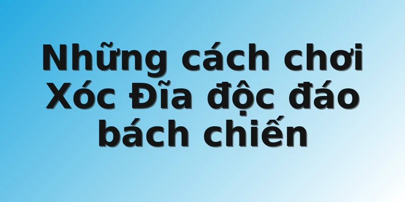 Những cách chơi Xóc Đĩa độc đáo bách chiến