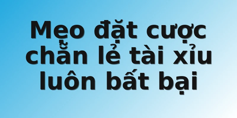 Mẹo đặt cược chẵn lẻ tài xỉu luôn bất bại 