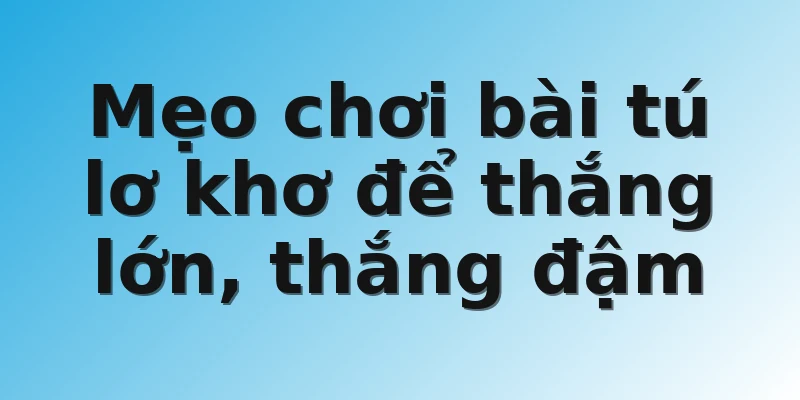 Mẹo chơi bài tú lơ khơ để thắng lớn, thắng đậm