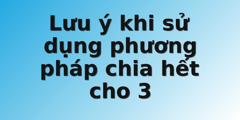 Lưu ý khi sử dụng phương pháp chia hết cho 3 