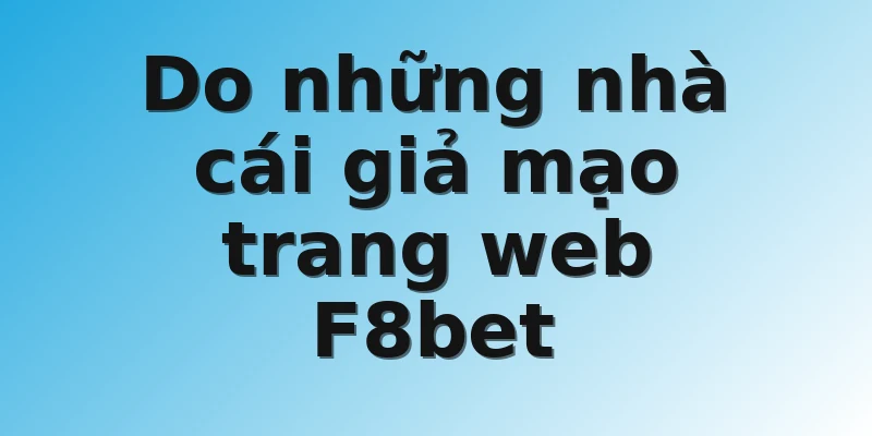 Do những nhà cái giả mạo trang web F8bet