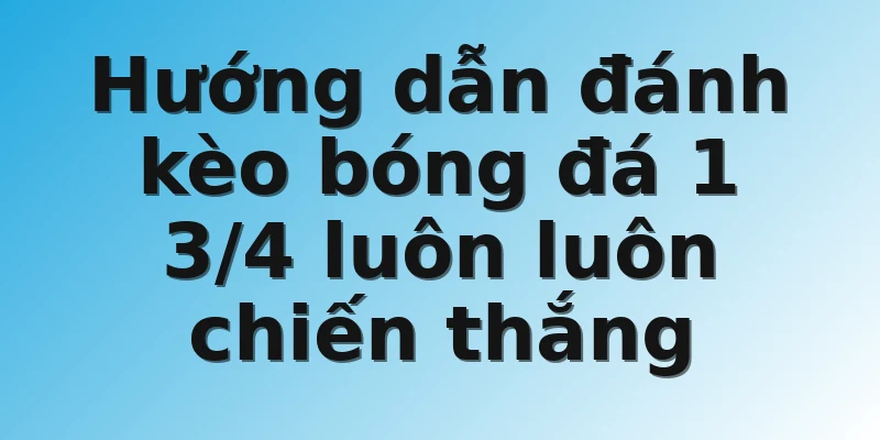 Hướng dẫn đánh kèo bóng đá 1 3/4 luôn luôn chiến thắng