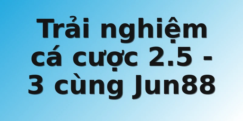 Trải nghiệm cá cược 2.5 - 3 cùng Jun88