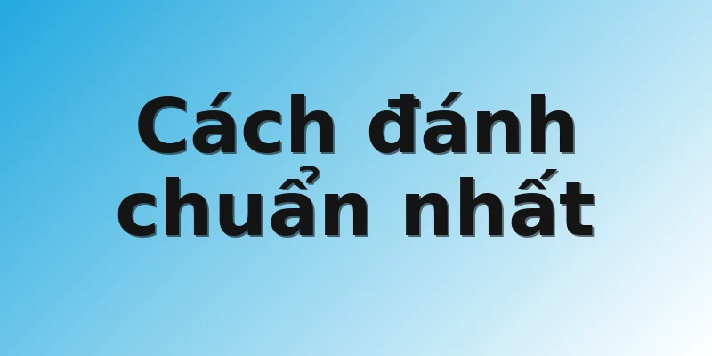 Cách đánh chuẩn nhất 