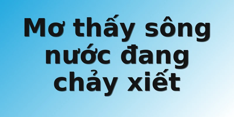 Mơ thấy sông nước đang chảy xiết