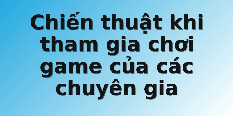 Chiến thuật khi tham gia chơi game của các chuyên gia