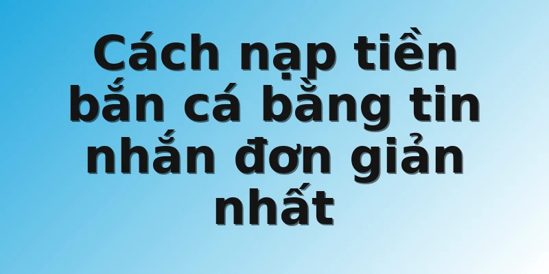 Cách nạp tiền bắn cá bằng tin nhắn đơn giản nhất