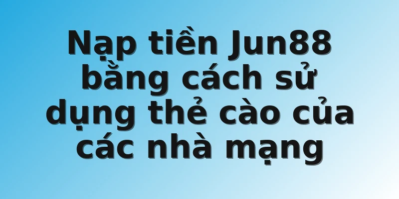 Nạp tiền Jun88 bằng cách sử dụng thẻ cào của các nhà mạng