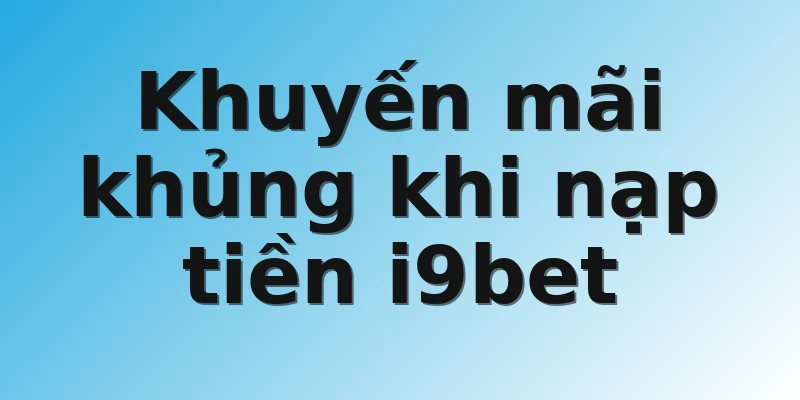 Khuyến mãi khủng khi nạp tiền i9bet