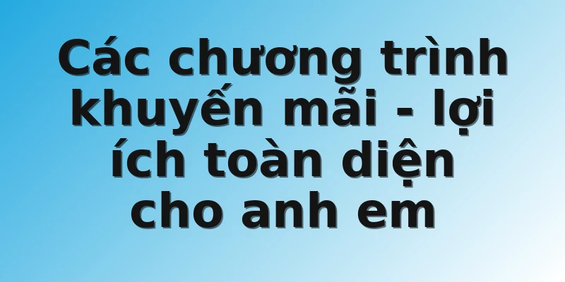 Các chương trình khuyến mãi - lợi ích toàn diện cho anh em