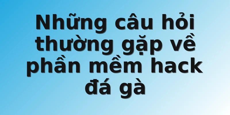Những câu hỏi thường gặp về phần mềm hack đá gà