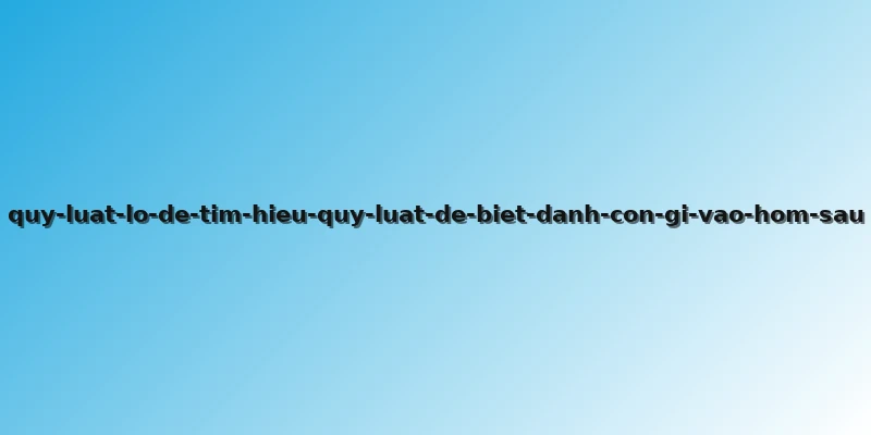 quy-luat-lo-de-tim-hieu-quy-luat-de-biet-danh-con-gi-vao-hom-sau