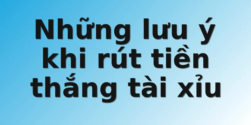 Những lưu ý khi rút tiền thắng tài xỉu