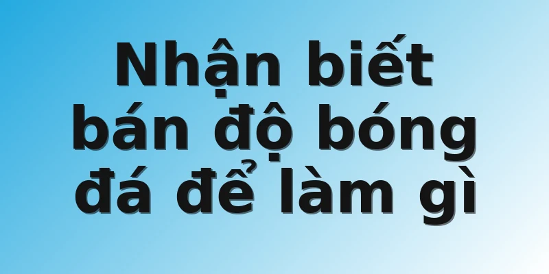 Nhận biết bán độ bóng đá để làm gì