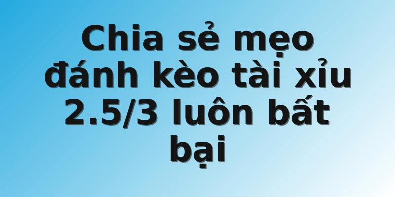 Chia sẻ mẹo đánh kèo tài xỉu 2.5/3 luôn bất bại 