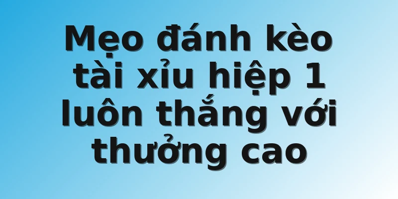 Mẹo đánh kèo tài xỉu hiệp 1 luôn thắng với thưởng cao