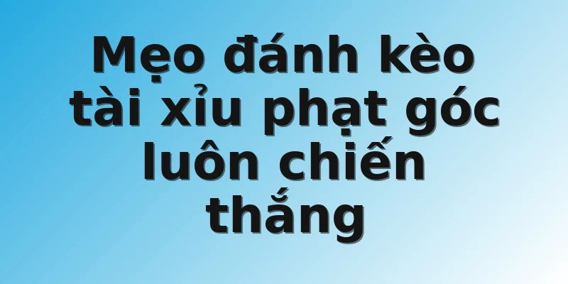 Mẹo đánh kèo tài xỉu phạt góc luôn chiến thắng 
