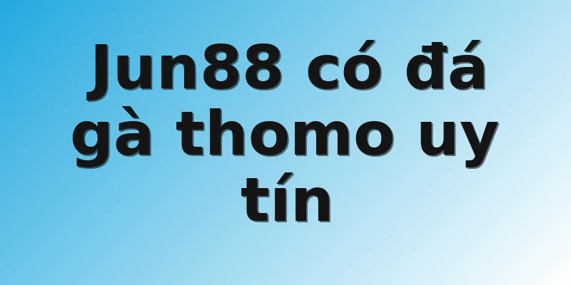 Jun88 có đá gà thomo uy tín 