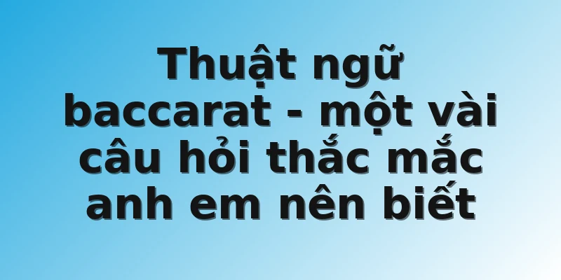Thuật ngữ baccarat - một vài câu hỏi thắc mắc anh em nên biết