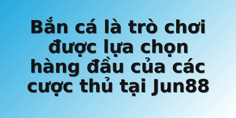 Bắn cá là trò chơi được lựa chọn hàng đầu của các cược thủ tại Jun88