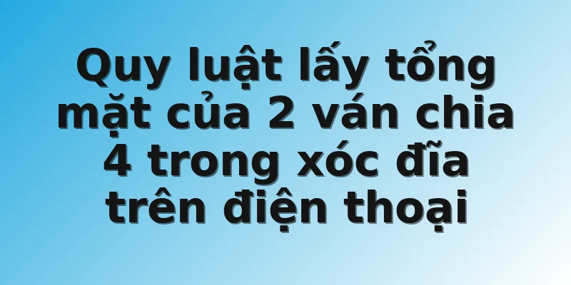 Quy luật lấy tổng mặt của 2 ván chia 4 trong xóc đĩa trên điện thoại