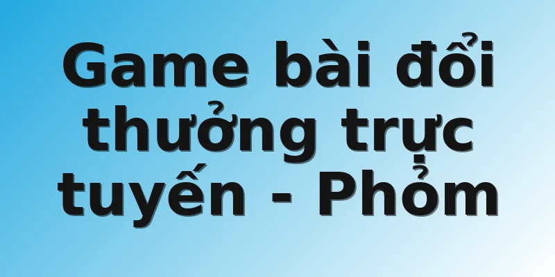 Game bài đổi thưởng trực tuyến - Phỏm