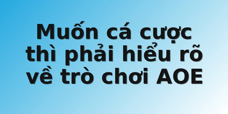 Muốn cá cược thì phải hiểu rõ về trò chơi AOE
