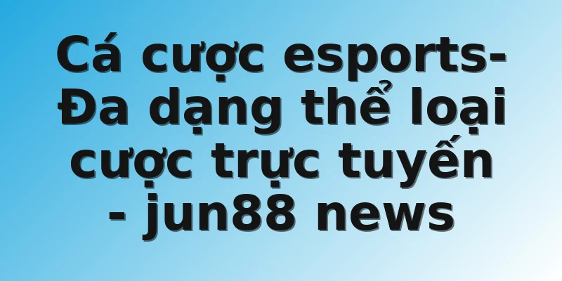 Cá cược esports- Đa dạng thể loại cược trực tuyến  - jun88 news