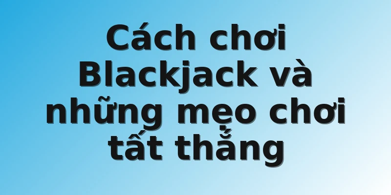 Cách chơi Blackjack và những mẹo chơi tất thắng
