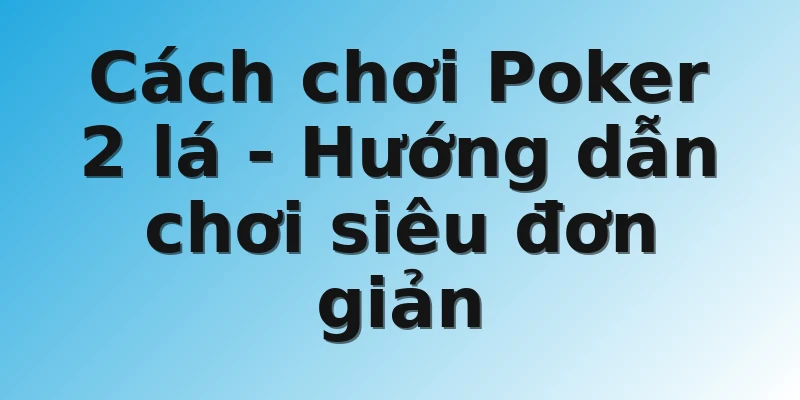 Cách chơi Poker 2 lá - Hướng dẫn chơi siêu đơn giản