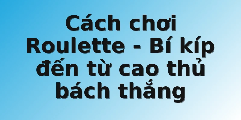 Cách chơi Roulette - Bí kíp đến từ cao thủ bách thắng