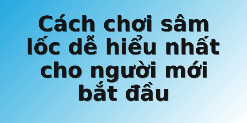 Cách chơi sâm lốc dễ hiểu nhất cho người mới bắt đầu