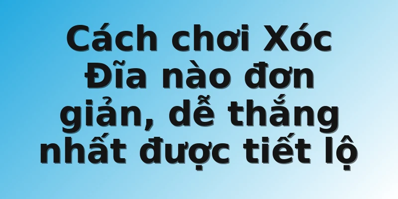 Cách chơi Xóc Đĩa nào đơn giản, dễ thắng nhất được tiết lộ