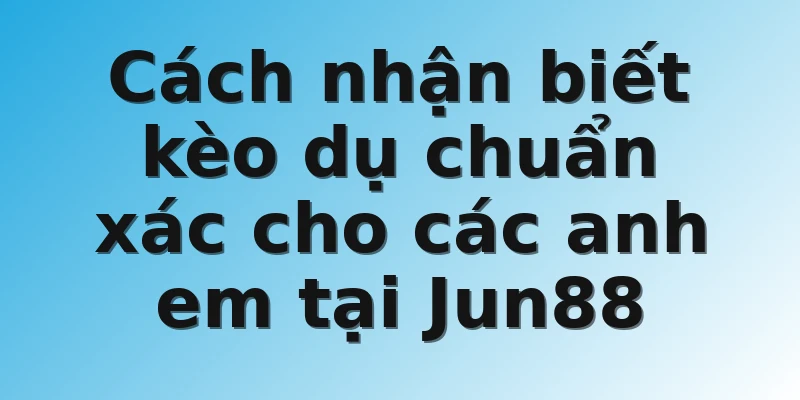 Cách nhận biết kèo dụ chuẩn xác cho các anh em tại Jun88