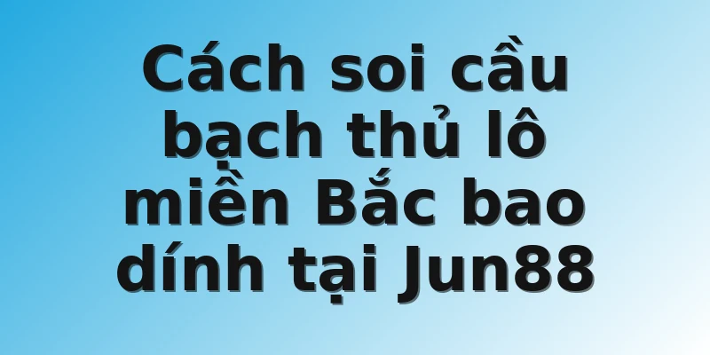 Cách soi cầu bạch thủ lô miền Bắc bao dính tại Jun88