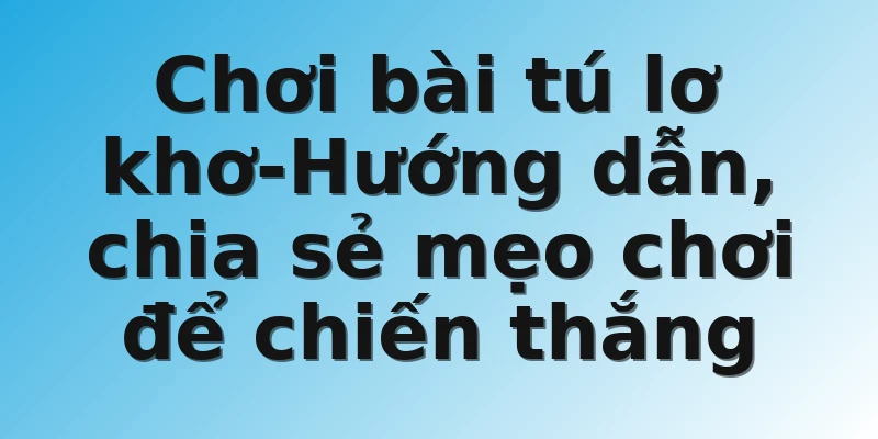 Chơi bài tú lơ khơ-Hướng dẫn, chia sẻ mẹo chơi để chiến thắng