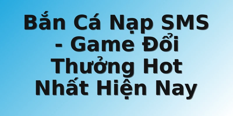 Bắn Cá Nạp SMS - Game Đổi Thưởng Hot Nhất Hiện Nay