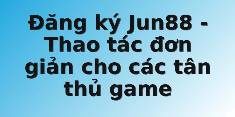 Đăng ký Jun88 - Thao tác đơn giản cho các tân thủ game