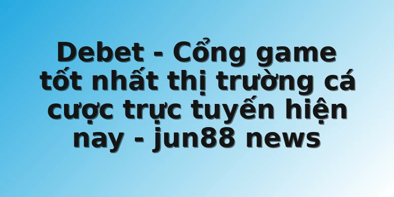Debet - Cổng game tốt nhất thị trường cá cược trực tuyến hiện nay - jun88 news