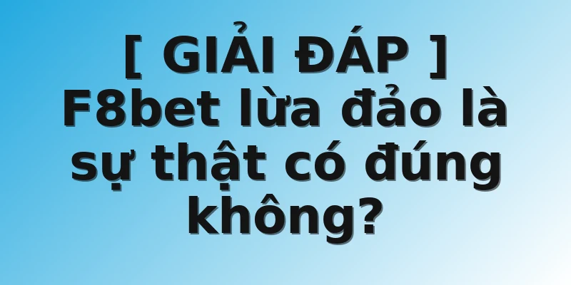 [ GIẢI ĐÁP ] F8bet lừa đảo là sự thật có đúng không?