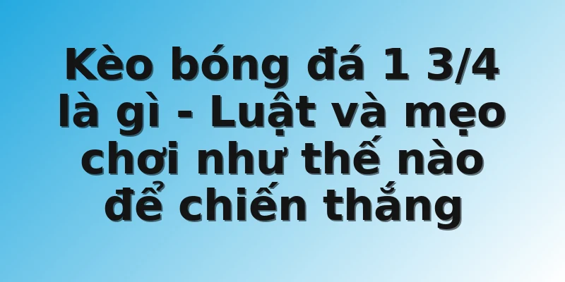 Kèo bóng đá 1 3/4 là gì - Luật và mẹo chơi như thế nào để chiến thắng
