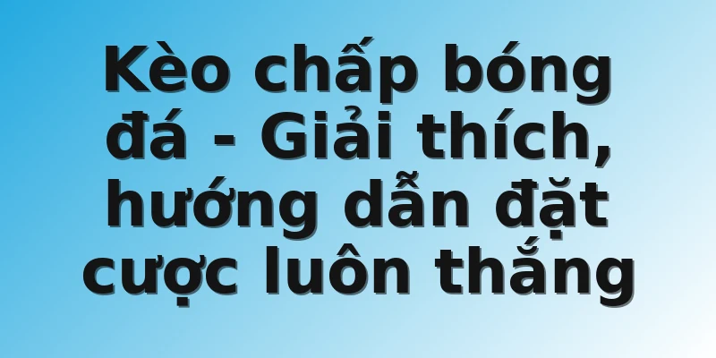 Kèo chấp bóng đá - Giải thích, hướng dẫn đặt cược luôn thắng